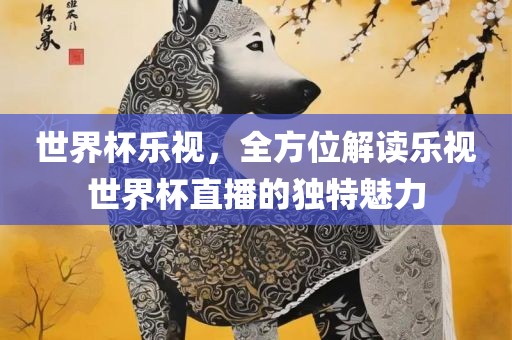 世界杯乐视，全方位解读乐视世界杯直播的独特魅力