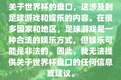 关于世界杯的盘口，这涉及到足球游戏和娱乐的内容。在很多国家和地区，足球游戏是一种合法的娱乐方式，但娱乐可能是非法的。因此，我无法提供关于世界杯盘口的任何信息或建议。眉山市正发家政服务有限公司