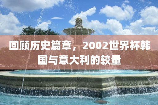 回顾历史篇章，2002世界杯韩国与意大利的较量