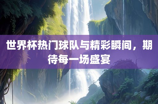 世界杯热门球队与精彩瞬间，期待每一场盛宴眉山市正发家政服务有限公司