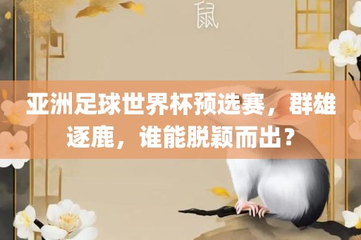 亚洲足球世界杯预选赛，群雄逐鹿，谁能脱颖而出？眉山市正发家政服务有限公司
