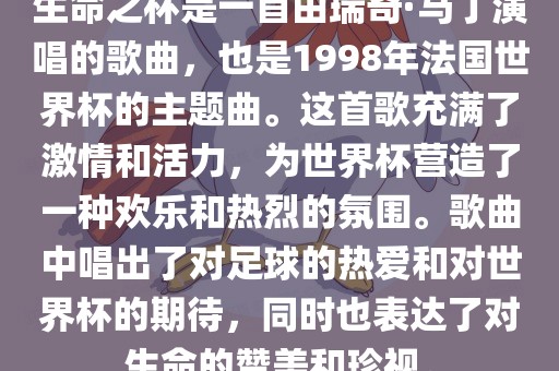 生命之杯是一首由瑞奇·马丁演唱的歌曲，也是1998年法国世界杯的主题曲。这首歌充满了激情和活力，为世界杯营造了一种欢乐和热烈的氛围。歌曲中唱出了对足球的热爱和对世界杯的期待，同时也表达了对生命的赞美和珍视。眉山市正发家政服务有限公司