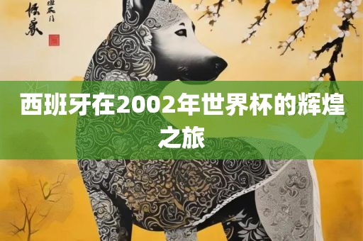 西班牙在2002年世界杯的辉煌之旅