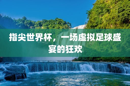 指尖世界杯，一场虚拟足球盛宴的狂欢