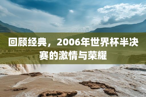 回顾经典，2006年世界杯半决赛的激情与荣耀