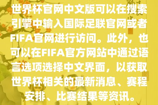 世界杯官网中文版可以在搜索引擎中输入国际足联官网或者FIFA官网进行访问。此外，也可以在FIFA官方网站中通过语言选项选择中文界面，以获取世界杯相关的最新消息、赛程安排、比赛结果等资讯。眉山市正发家政服务有限公司
