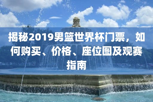 揭秘2019男篮世界杯门票，如何购买、价格、座位图及观赛指南眉山市正发家政服务有限公司