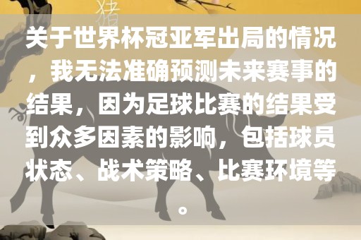 关于世界杯冠亚军出局的情况，我无法准确预测未来赛事的结果，因为足球比赛的结果受到众多因素的影响，包括球员状态、战术策略、比赛环境等。