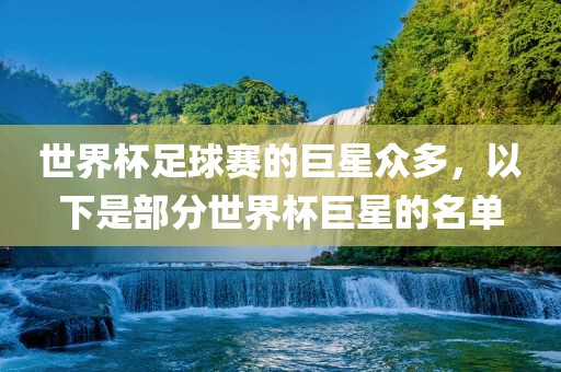世界杯足球赛的巨星众多，以下是部分世界杯巨星的名单眉山市正发家政服务有限公司