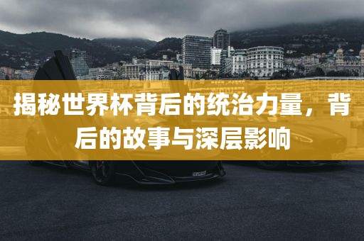 揭秘世界杯背后的统治力量，背后的故事与深层影响眉山市正发家政服务有限公司