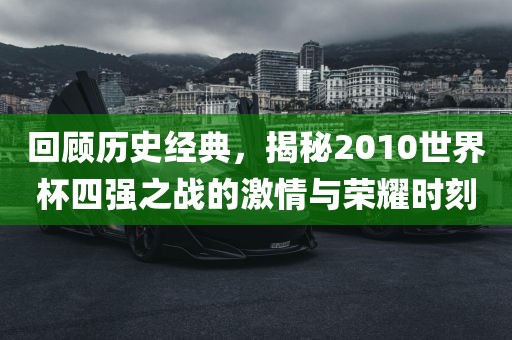 回顾历史经典，揭秘2010世界杯四强之战的激情与荣耀时刻