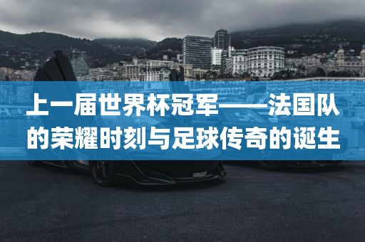 上一届世界杯冠军——法国队的荣耀时刻与足眉山市正发家政服务有限公司球传奇的诞生