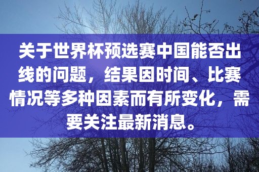 关于世界杯预选赛中国能否出线的问题，结果因时间、比赛情况等多种因素而有所变化，需要关注最新眉山市正发家政服务有限公司消息。
