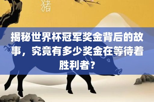 揭秘世界杯冠军奖金背后的故事，究竟有多少奖金在等待着胜利者？