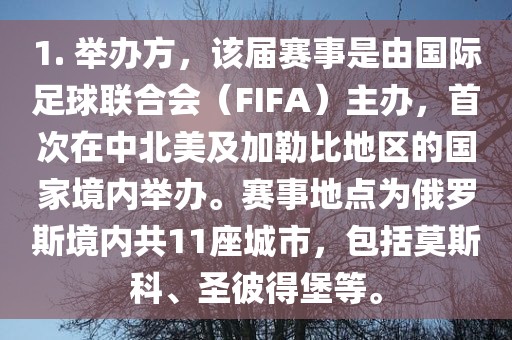 1. 举办方，该届赛事是由国际足球联合会（FIFA）主办，首次在中北美及加勒比地区的国家境内举办。赛事地点为俄罗斯境内共11座城市，包括莫斯科、圣彼得堡等。眉山市正发家政服务有限公司