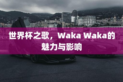 世界杯之歌，Waka Waka的魅力与影响