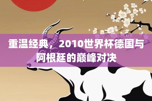重温经典，2010世界杯德国与阿根廷的巅峰对决
