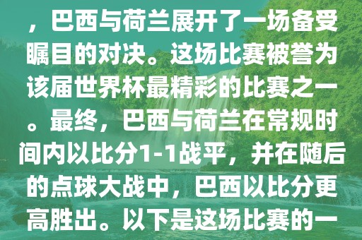 在2014年巴西世界杯半决赛中，巴西与荷兰展开了一场备受瞩目的对决。这场比赛被誉为该届世界杯最精彩的比赛之一。最终，巴西与荷兰在常规时间内以比分1-1战平，并在随后的点球大战中，巴西以比分更高胜出。以下是这场比赛的一些关键事件和细节