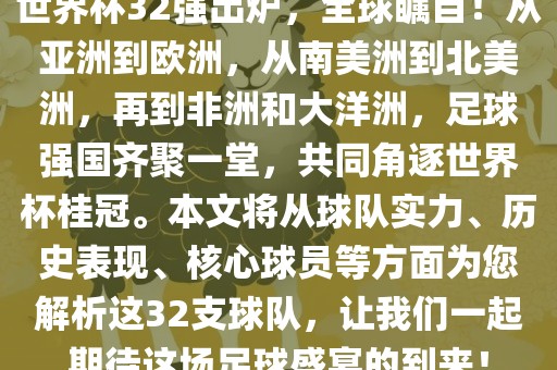 世界杯32强出炉，全球瞩目！从亚洲到欧洲，从南美洲到北美洲，再到非洲和大洋洲，足球强国齐聚一堂，共同角逐世界杯桂冠。本文将从球队实力、历史表现、核心球员等方面为您解析这32支球队，让我们一起期待这场足球盛宴的到来！