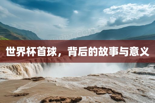 世界杯首球，背后的故事与意义