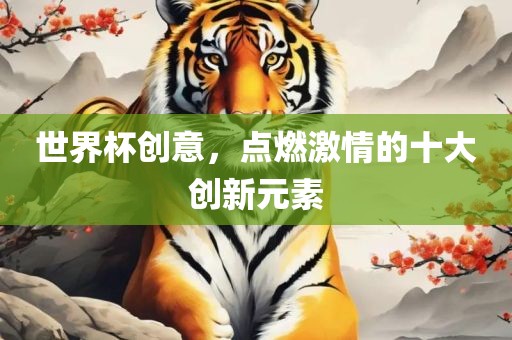 眉山市正发家政服务有限公司世界杯创意，点燃激情的十大创新元素