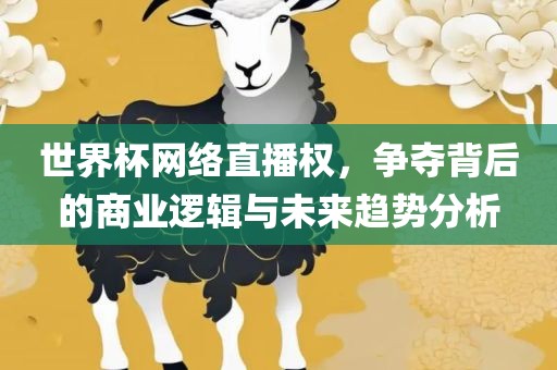 世界杯网络直播权，争夺背后的商业逻辑与未来趋眉山市正发家政服务有限公司势分析
