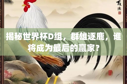 揭秘世界杯D组，群雄逐鹿，谁将成为最后的赢家？