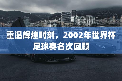 重温辉煌时刻，2002年世界杯足球赛名次回顾眉山市正发家政服务有限公司