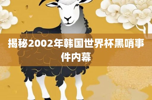 揭秘2002年韩国世界杯黑哨事件内幕眉山市正发家政服务有限公司