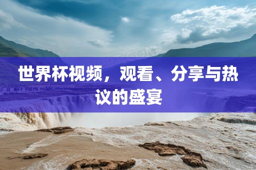 世界杯视频，观看、分享与热议的盛宴