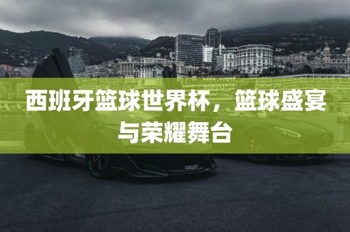 西班牙篮球世界杯，篮球盛宴与荣耀舞台眉山市正发家政服务有限公司