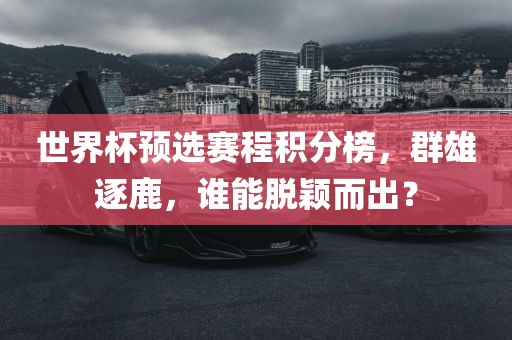 世界杯预选赛程积分榜，群雄逐鹿，谁能脱颖而出？