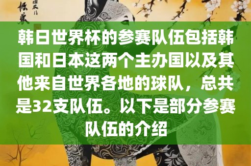 韩日世界杯的参赛队伍包括韩国和日本这两个主办国以及其他来自世界各地的球队，总共是32支队伍。以下是部分参赛队伍的介绍