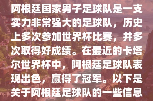 阿根廷国家男子足球队是一支实力非常强大的足球队，历史上多次参加世界杯比赛，并多次取得好成绩。在最近的卡塔尔世界杯中，阿根廷足球队表现出色，赢得了冠军。以下是关于阿根廷足球队的一些信息