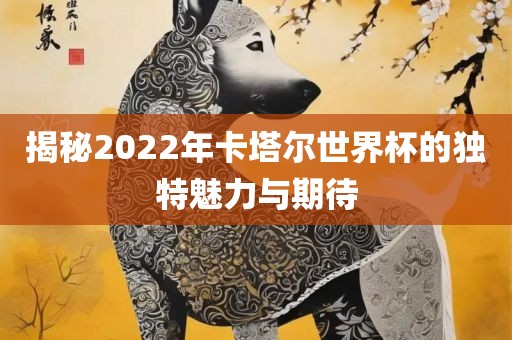 揭秘2022年卡塔尔世界杯的独特魅力与期待