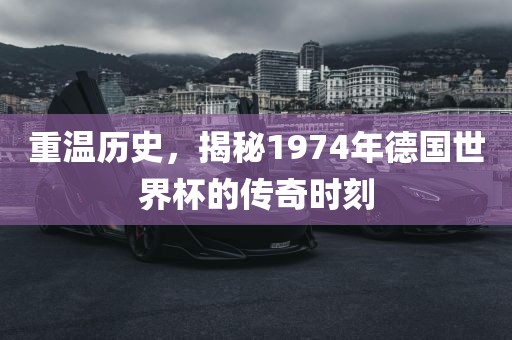 重温历史，揭秘1974年德国世界杯的传奇时刻眉山市正发家政服务有限公司