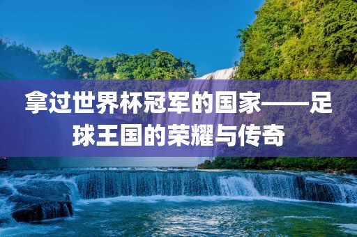 拿过世界杯冠军的国家——足球王国的荣耀与传奇
