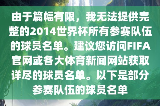 由于篇幅有限，我无法提供完整的2014世界杯所有参赛队伍的球员名单。建议您访问FIFA官网或各大体育新闻网站获取详尽的球员名单。以下是部分参赛队伍的球员名单
