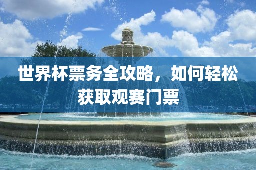 世界杯票务全攻略，如何轻松获取观赛门票眉山市正发家政服务有限公司