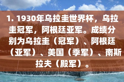 1. 1930年乌拉圭世界杯，乌拉圭冠军，阿根廷亚军。成绩分别为乌拉圭（冠军）、阿根廷（亚军）、美国（季军）、南斯拉夫（殿军）。