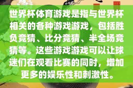 世界杯体育游戏是指与世界杯相关的各种游戏游戏，包括胜负竞猜、比分竞猜、半全场竞猜等。这些游戏游戏可以让球迷们在观看比赛的同时，增加更多的娱乐性和刺激性。