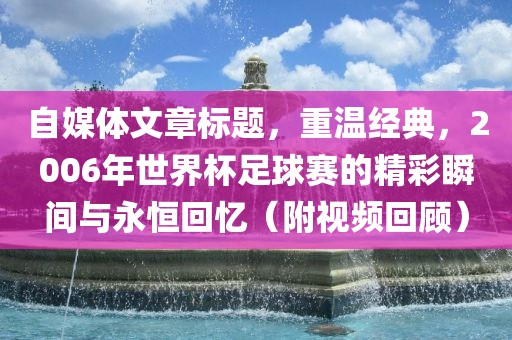 自媒体文章标题，重温经典，2006年世界杯足球赛的精彩瞬间与永恒回忆（附视频回顾）眉山市正发家政服务有限公司