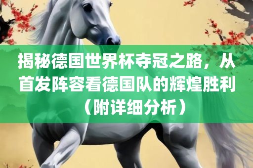 揭秘德国世界杯夺冠之路，从首发阵容看德国队的辉煌胜利（附详细分析）