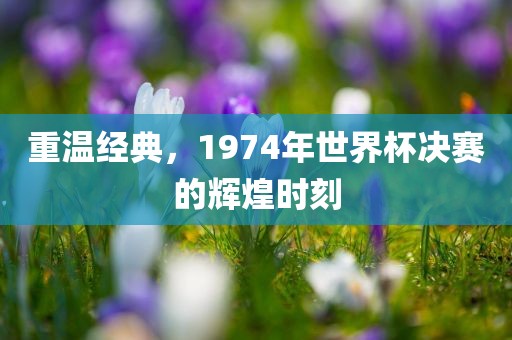 重温经典，1974年世界杯决赛的辉煌时刻