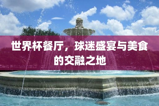 世界杯餐厅，球迷盛宴与美食的交融之地眉山市正发家政服务有限公司