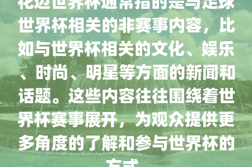花边世界杯通常指的是与足球世界杯相关的非赛事内容，比如与世界杯相关的文化、娱乐、时尚、明星等方面的新闻和话题。这些内容往往围绕着世界杯赛事展开，为观众提供更多角度的了解和参与世界杯的方式。眉山市正发家政服务有限公司
