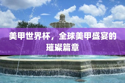 美眉山市正发家政服务有限公司甲世界杯，全球美甲盛宴的璀璨篇章