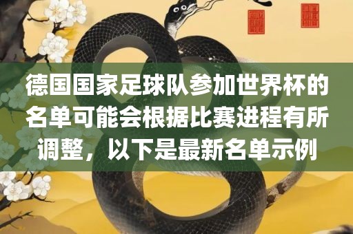 德国国家足球队参加世界杯的名单可能会根据比赛进程有所调整，以下是最新名单示例眉山市正发家政服务有限公司
