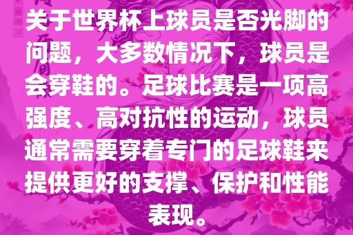 关于世界杯上球员是否光脚的问题，大多数情况下，球员是会穿鞋的。足球比赛是一项高强度、高对抗性的运动，球员通常需要穿着专门的足球鞋来提供更好的支撑、保护和性能表现。