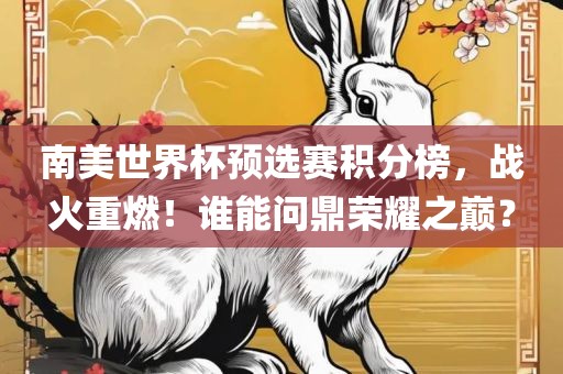 南美世界杯预选赛积分榜，战火重燃！谁能问鼎荣耀之巅？